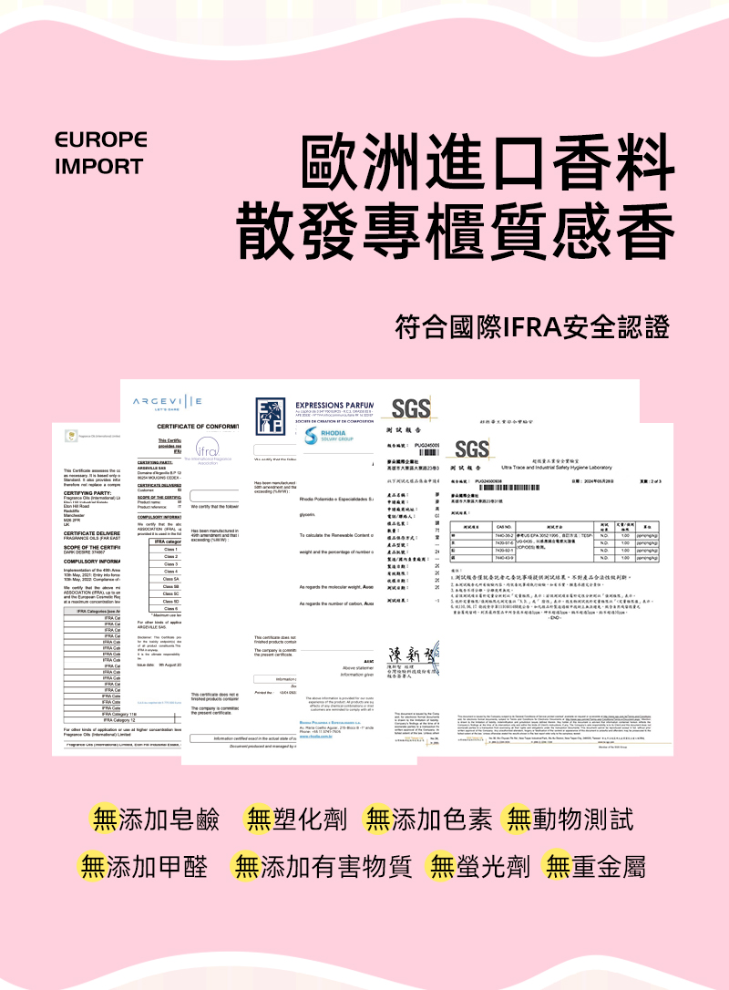 EUROPEIMPORT歐洲進口香料散發專櫃質感香符國際安全認證   ARGEVIEEXPRESSIONS PARFUMIFICATE  CONFORMIIFYING PARTY OF  CERTCERTIFICATE     OF CERT   12ifraSGSRHODIA合 SGS              IFRA      產品/             事項提供不對產品合法性  無添加皂鹼 無塑化劑 無添加色素 無動物測試無添加甲醛 無添加有害物質 無螢光劑 無重金屬