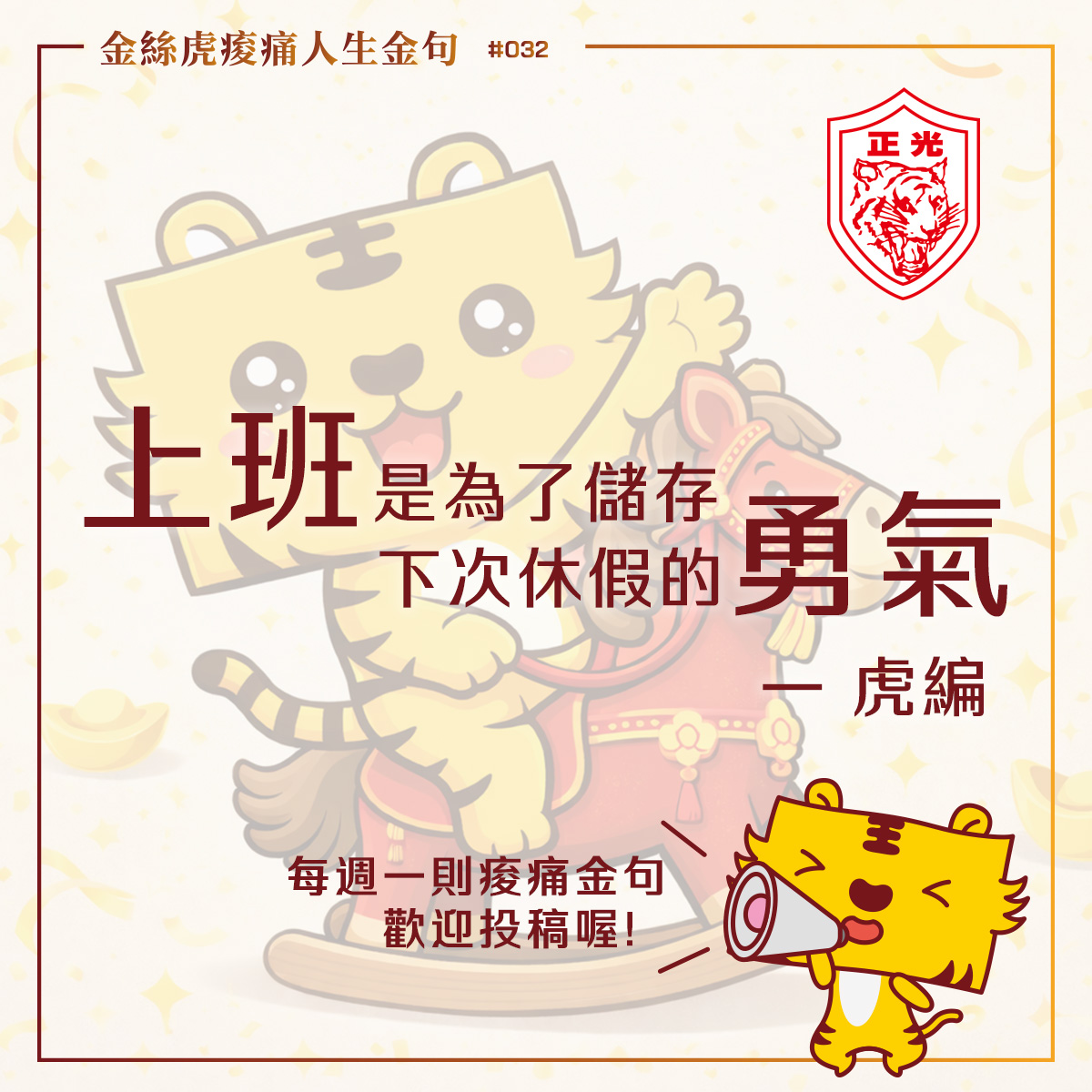 正光金絲虎痠痛人生金句專欄第 32 期:黃色可愛老虎吉祥物「虎編」騎著紅色木馬慶祝開工。背景為淡黃色星光與金元寶裝飾,右上角有正光品牌 Logo。圖中醒目文字標註開工金句:「上班是為了儲存下次休假的勇氣 —— 虎編」,右下角虎編手持喇叭呼籲粉絲投稿痠痛金句。