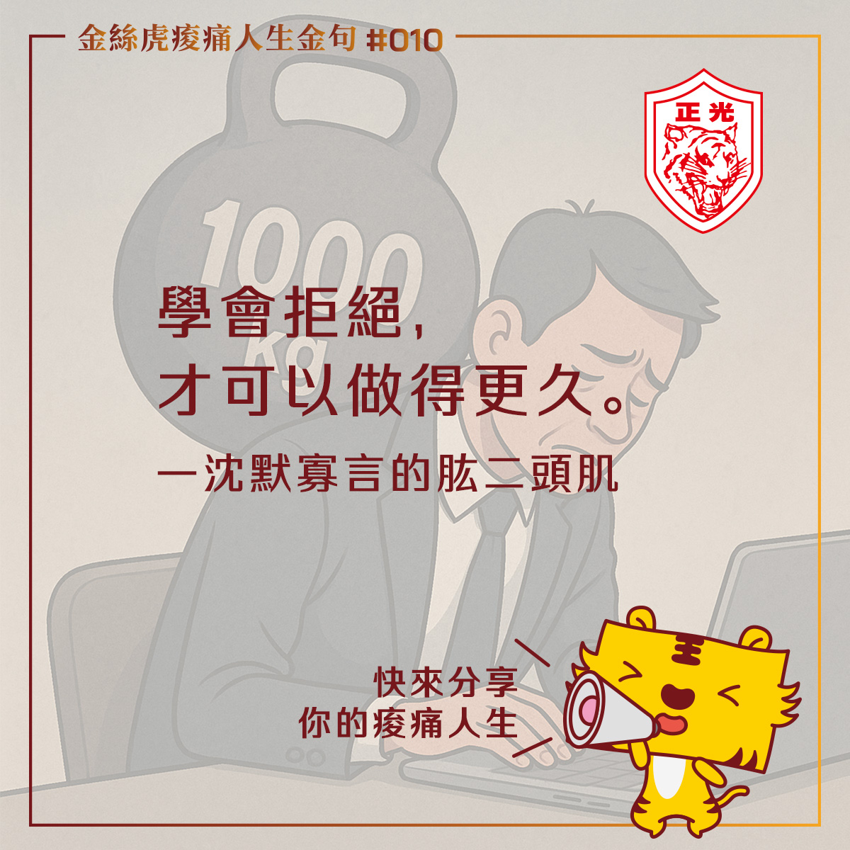 一位疲憊的上班族坐在辦公桌前,臉色沈重,肩上背著一個標示「1000kg」的大啞鈴,象徵沉重壓力與過度負荷。畫面文字寫著:「學會拒絕,才可以做得更久。——沈默寡言的肱二頭肌」。右下角是正光品牌吉祥物「金絲虎」,舉著擴音器呼籲大家分享自己的痠痛人生。